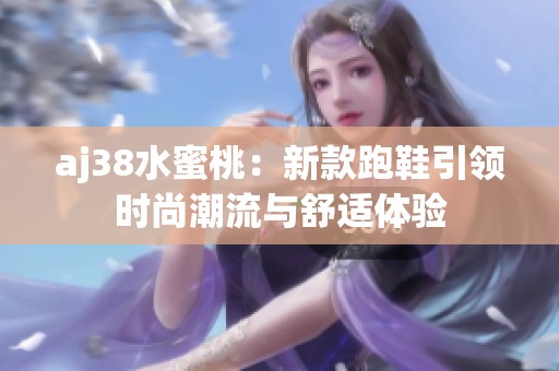 aj38水蜜桃：新款跑鞋引领时尚潮流与舒适体验