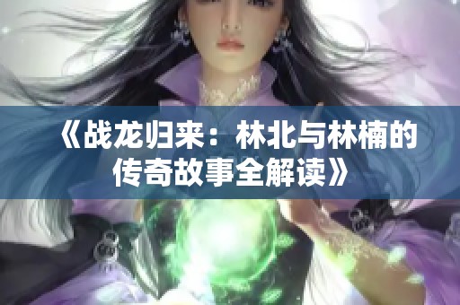 《战龙归来：林北与林楠的传奇故事全解读》