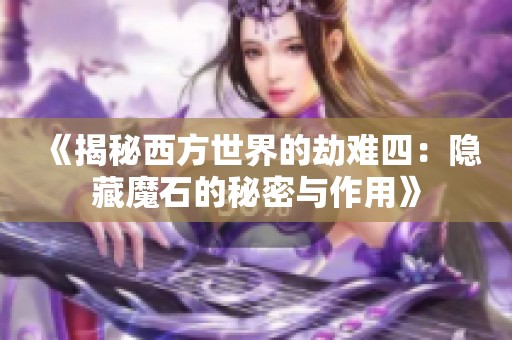 《揭秘西方世界的劫难四：隐藏魔石的秘密与作用》