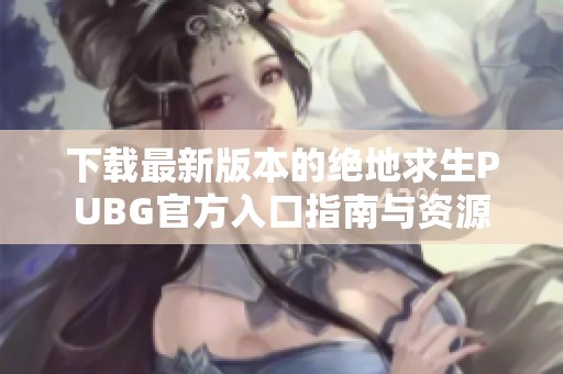 下载最新版本的绝地求生PUBG官方入口指南与资源