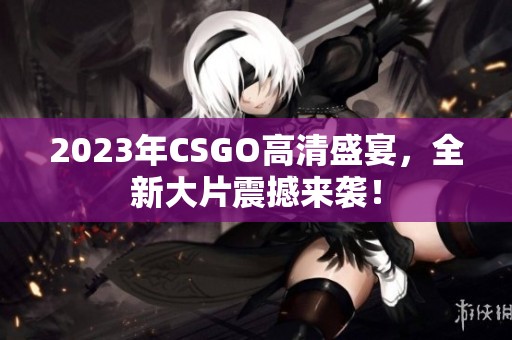 2023年CSGO高清盛宴，全新大片震撼来袭！