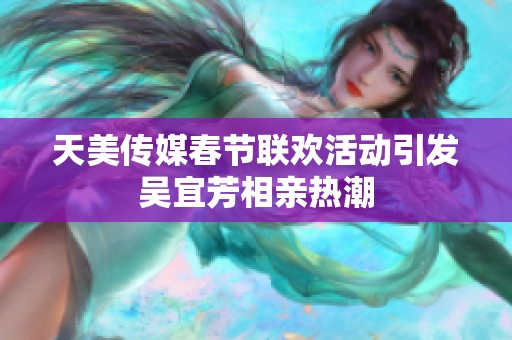 天美传媒春节联欢活动引发吴宜芳相亲热潮