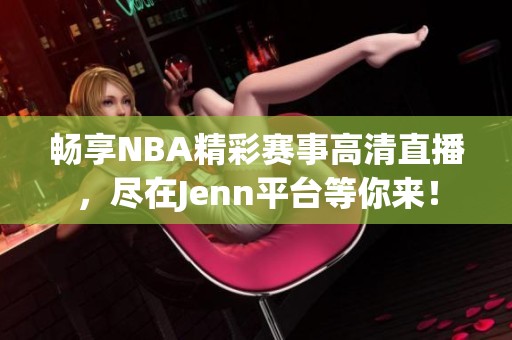 畅享NBA精彩赛事高清直播，尽在Jenn平台等你来！