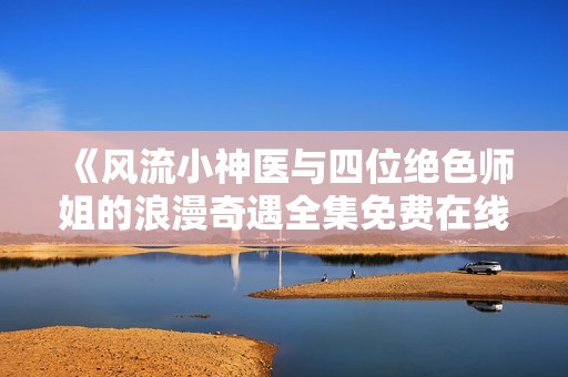 《风流小神医与四位绝色师姐的浪漫奇遇全集免费在线观看》