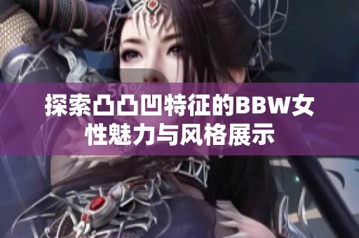 探索凸凸凹特征的BBW女性魅力与风格展示