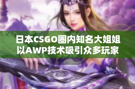 日本CSGO圈内知名大姐姐以AWP技术吸引众多玩家关注