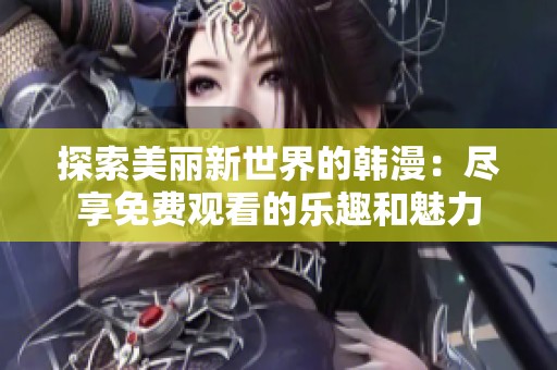 探索美丽新世界的韩漫：尽享免费观看的乐趣和魅力