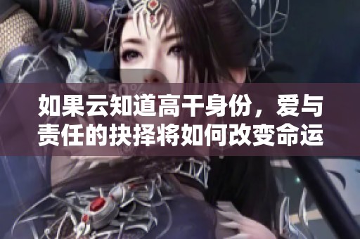 如果云知道高干身份，爱与责任的抉择将如何改变命运