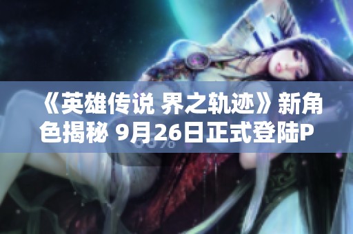 《英雄传说 界之轨迹》新角色揭秘 9月26日正式登陆PS平台