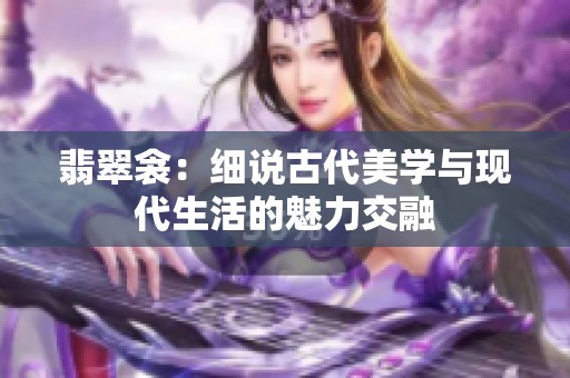 翡翠衾：细说古代美学与现代生活的魅力交融