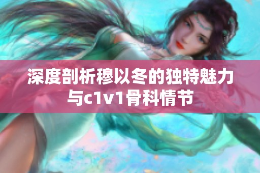 深度剖析穆以冬的独特魅力与c1v1骨科情节