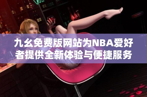 九幺免费版网站为NBA爱好者提供全新体验与便捷服务