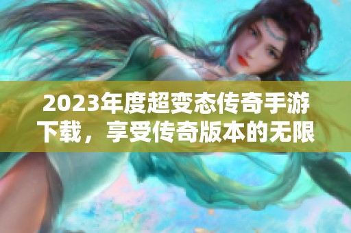 2023年度超变态传奇手游下载，享受传奇版本的无限乐趣与挑战