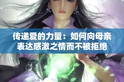 传递爱的力量：如何向母亲表达感激之情而不被拒绝