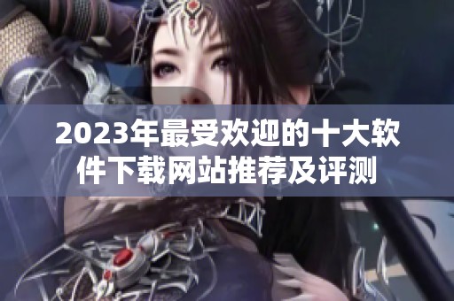 2023年最受欢迎的十大软件下载网站推荐及评测