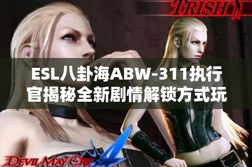 ESL八卦海ABW-311执行官揭秘全新剧情解锁方式玩法分析