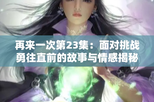 再来一次第23集：面对挑战勇往直前的故事与情感揭秘