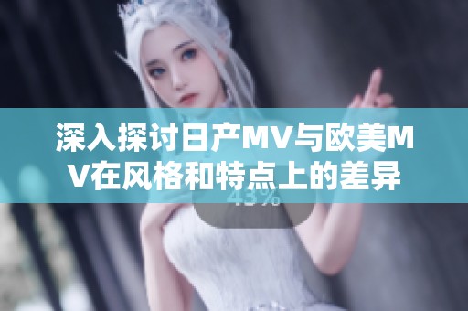 深入探讨日产MV与欧美MV在风格和特点上的差异