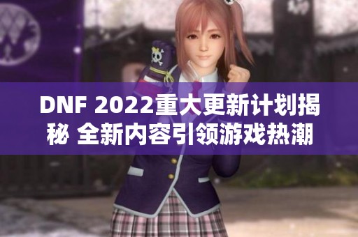 DNF 2022重大更新计划揭秘 全新内容引领游戏热潮