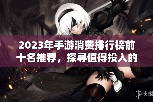 2023年手游消费排行榜前十名推荐，探寻值得投入的优质游戏