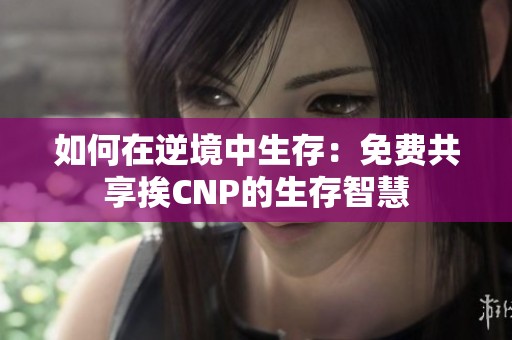 如何在逆境中生存：免费共享挨CNP的生存智慧