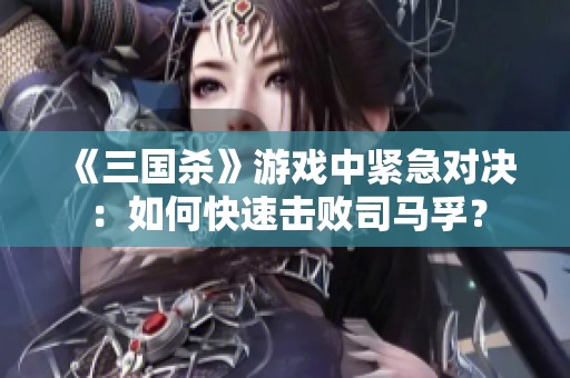 《三国杀》游戏中紧急对决：如何快速击败司马孚？