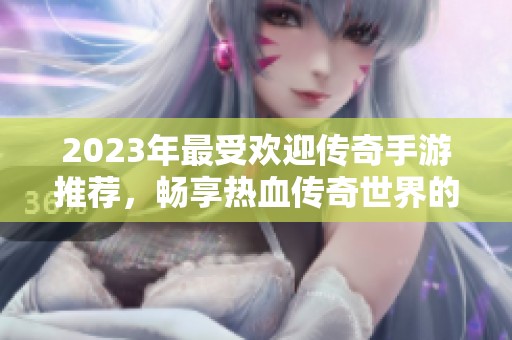 2023年最受欢迎传奇手游推荐，畅享热血传奇世界的魅力！