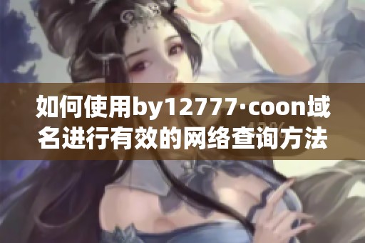 如何使用by12777·coon域名进行有效的网络查询方法