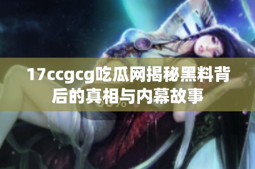 17ccgcg吃瓜网揭秘黑料背后的真相与内幕故事