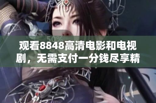 观看8848高清电影和电视剧，无需支付一分钱尽享精彩内容