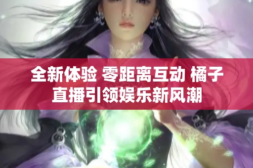 全新体验 零距离互动 橘子直播引领娱乐新风潮