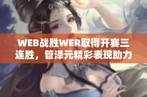 WEB战胜WER取得开赛三连胜，管泽元精彩表现助力球队胜利