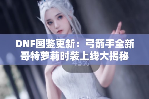 DNF图鉴更新：弓箭手全新哥特萝莉时装上线大揭秘