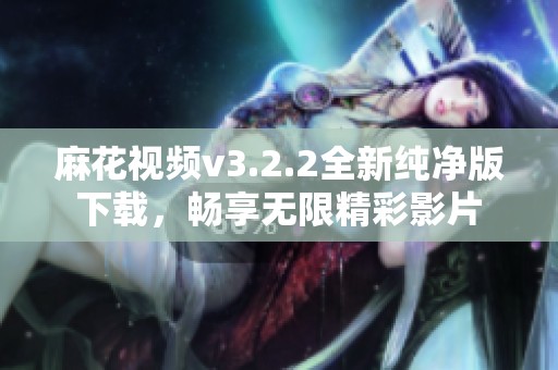 麻花视频v3.2.2全新纯净版下载，畅享无限精彩影片