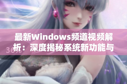 最新Windows频道视频解析：深度揭秘系统新功能与使用技巧