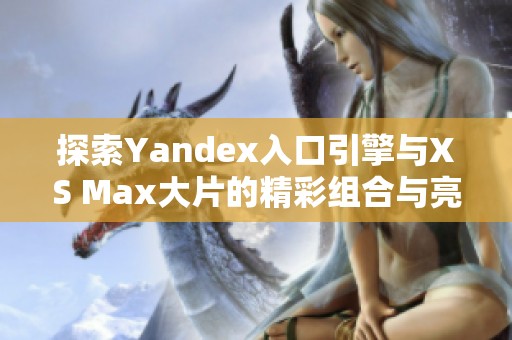 探索Yandex入口引擎与XS Max大片的精彩组合与亮点