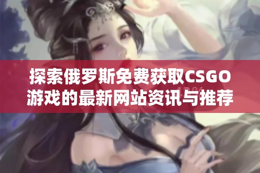 探索俄罗斯免费获取CSGO游戏的最新网站资讯与推荐