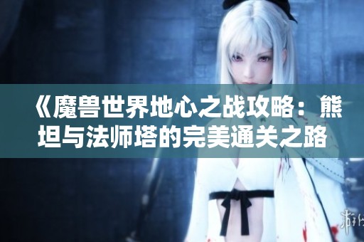 《魔兽世界地心之战攻略：熊坦与法师塔的完美通关之路》