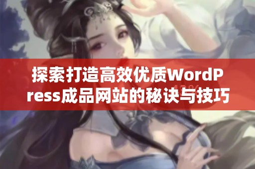 探索打造高效优质WordPress成品网站的秘诀与技巧