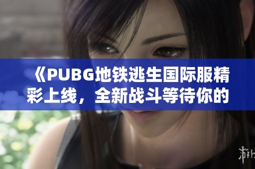 《PUBG地铁逃生国际服精彩上线，全新战斗等待你的挑战》