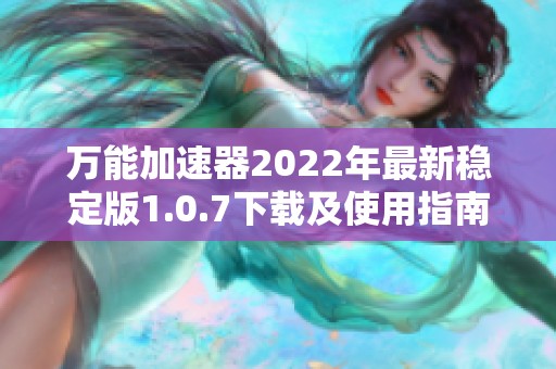 万能加速器2022年最新稳定版1.0.7下载及使用指南