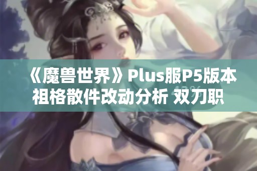 《魔兽世界》Plus服P5版本祖格散件改动分析 双刀职业是否会迎来新机遇