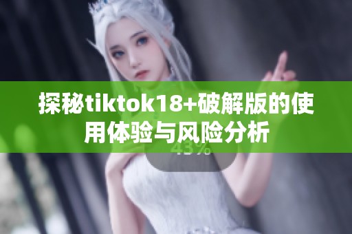 探秘tiktok18+破解版的使用体验与风险分析