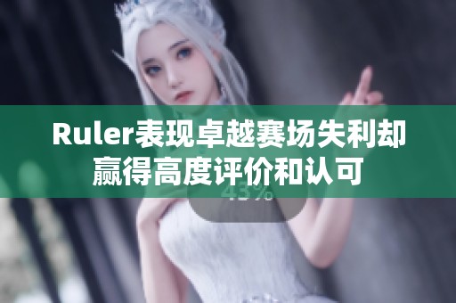 Ruler表现卓越赛场失利却赢得高度评价和认可