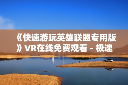 《快速游玩英雄联盟专用版》VR在线免费观看 - 极速影院全新体验