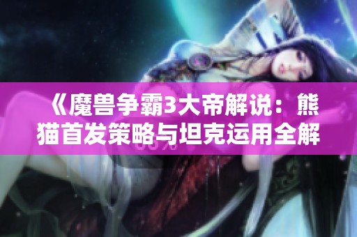 《魔兽争霸3大帝解说：熊猫首发策略与坦克运用全解析》