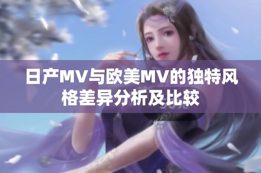 日产MV与欧美MV的独特风格差异分析及比较