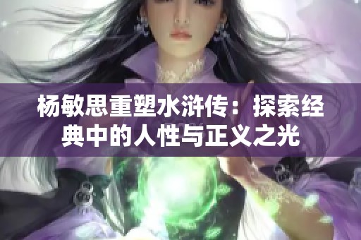 杨敏思重塑水浒传：探索经典中的人性与正义之光