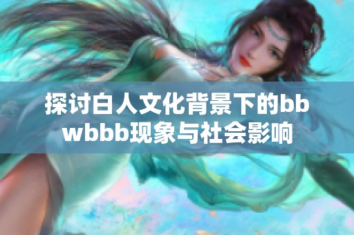 探讨白人文化背景下的bbwbbb现象与社会影响