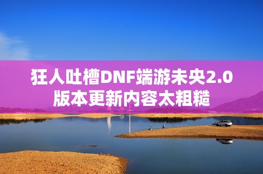 狂人吐槽DNF端游未央2.0版本更新内容太粗糙